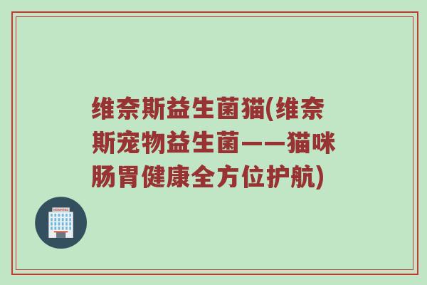 维奈斯益生菌猫(维奈斯宠物益生菌——猫咪肠胃健康全方位护航)
