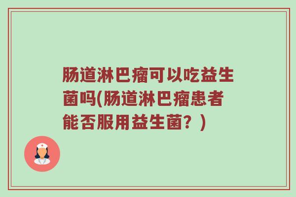 肠道淋巴瘤可以吃益生菌吗(肠道淋巴瘤患者能否服用益生菌?) 肠道淋巴瘤可以吃益生菌吗(肠道淋巴瘤患者能否服用益生菌?)