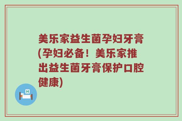 美乐家益生菌孕妇牙膏(孕妇必备！美乐家推出益生菌牙膏保护口腔健康)