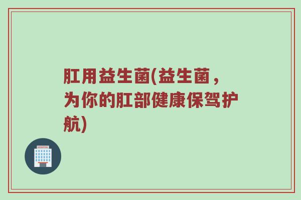 肛用益生菌(益生菌，为你的肛部健康保驾护航)