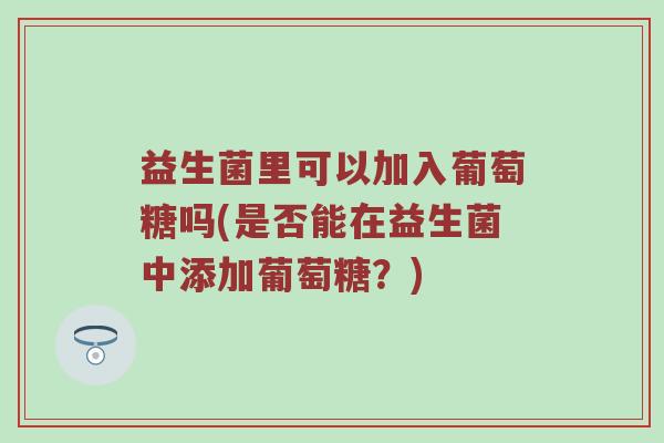 益生菌里可以加入葡萄糖吗(是否能在益生菌中添加葡萄糖？)