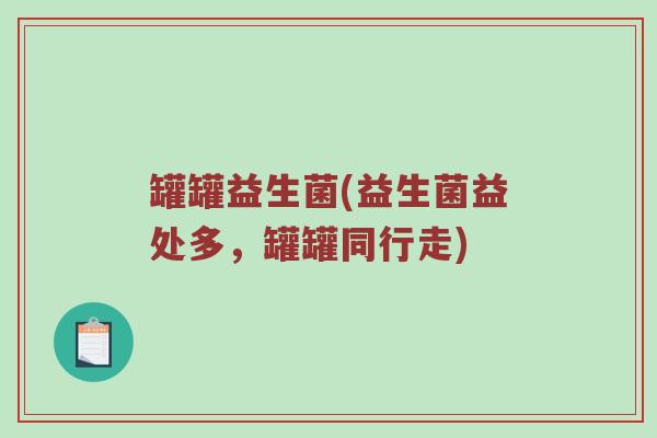 罐罐益生菌(益生菌益处多，罐罐同行走)