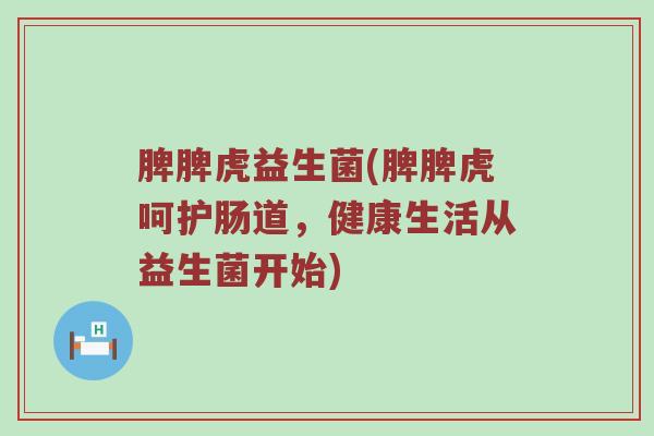 脾脾虎益生菌(脾脾虎呵护肠道，健康生活从益生菌开始)