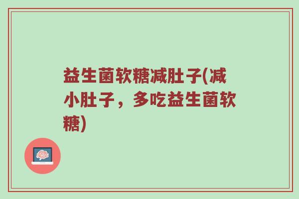 益生菌软糖减肚子(减小肚子，多吃益生菌软糖)