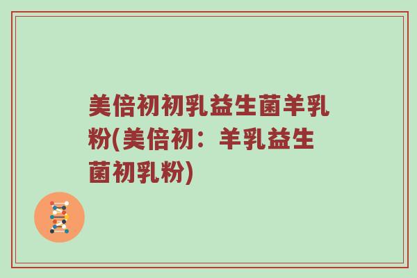 美倍初初乳益生菌羊乳粉(美倍初:羊乳益生菌初乳粉) 美倍初初乳益生菌羊乳粉(美倍初:羊乳益生菌初乳粉)