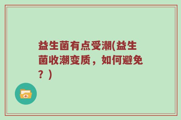 益生菌有点受潮(益生菌收潮变质，如何避免？)