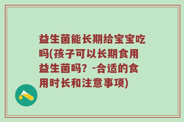 益生菌能长期给宝宝吃吗(孩子可以长期食用益生菌吗？-合适的食用时长和注意事项)