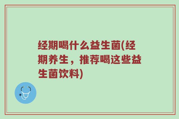 经期喝什么益生菌(经期养生，推荐喝这些益生菌饮料)