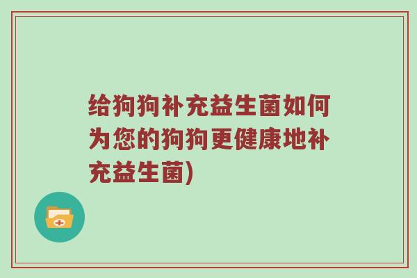 给狗狗补充益生菌如何为您的狗狗更健康地补充益生菌)