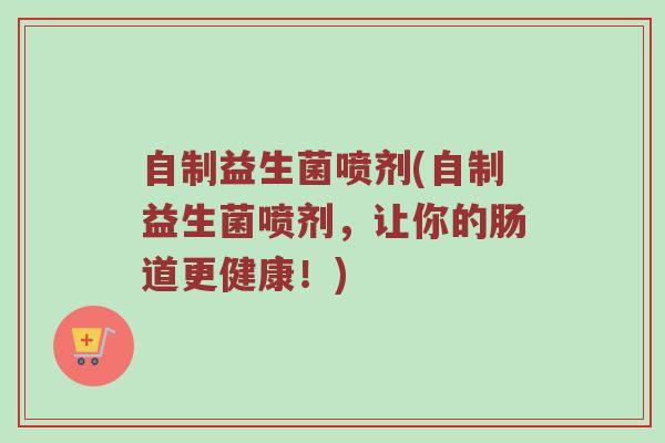 自制益生菌喷剂(自制益生菌喷剂，让你的肠道更健康！)