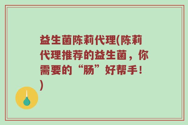 益生菌陈莉代理(陈莉代理推荐的益生菌,你需要的“肠”好帮手!) 益生菌陈莉代理(陈莉代理推荐的益生菌,你需要的“肠”好帮手!)