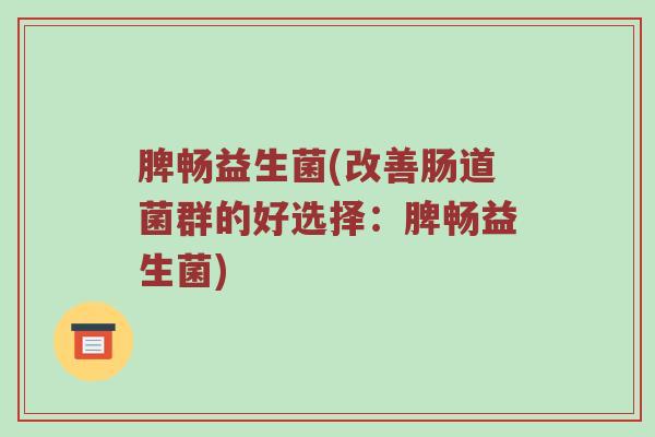 脾畅益生菌(改善肠道菌群的好选择：脾畅益生菌)