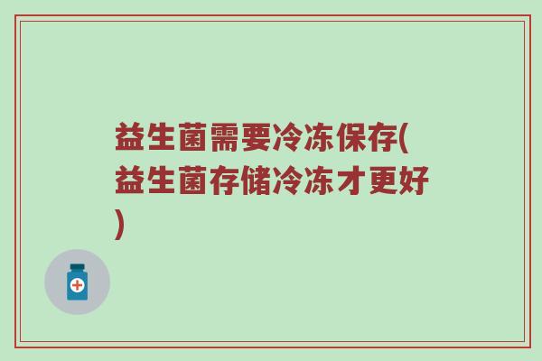 益生菌需要冷冻保存(益生菌存储冷冻才更好) 益生菌需要冷冻保存(益生菌存储冷冻才更好)