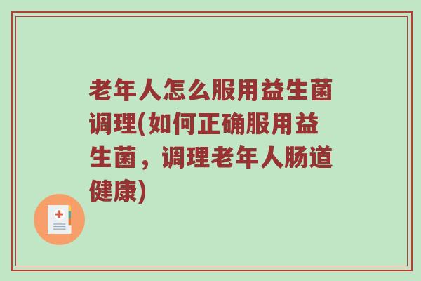 老年人怎么服用益生菌调理(如何正确服用益生菌，调理老年人肠道健康)