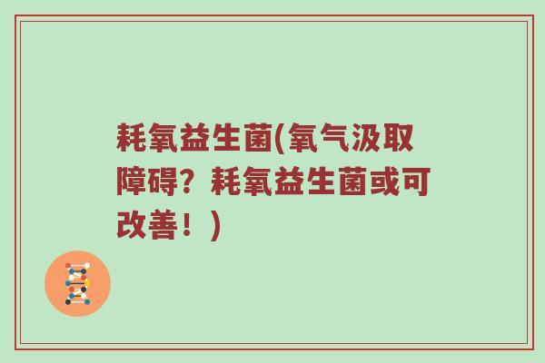 耗氧益生菌(氧气汲取障碍?耗氧益生菌或可改善!) 耗氧益生菌(氧气汲取障碍?耗氧益生菌或可改善!)