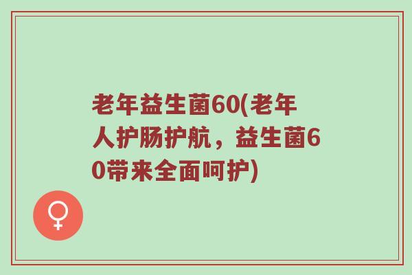 老年益生菌60(老年人护肠护航，益生菌60带来全面呵护)