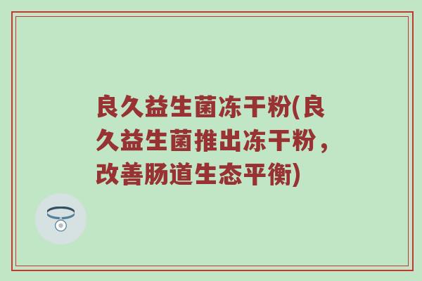 良久益生菌冻干粉(良久益生菌推出冻干粉，改善肠道生态平衡)