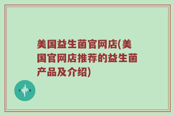 美国益生菌官网店(美国官网店推荐的益生菌产品及介绍)