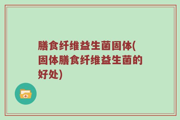 膳食纤维益生菌固体(固体膳食纤维益生菌的好处) 膳食纤维益生菌固体(固体膳食纤维益生菌的好处)