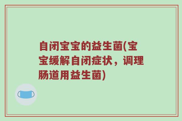 自闭宝宝的益生菌(宝宝缓解自闭症状，调理肠道用益生菌)