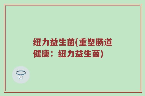 纽力益生菌(重塑肠道健康:纽力益生菌) 纽力益生菌(重塑肠道健康:纽力益生菌)