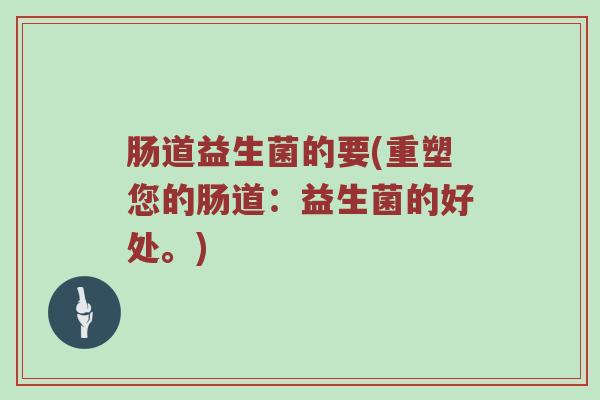 肠道益生菌的要(重塑您的肠道：益生菌的好处。)