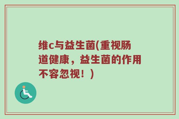 维c与益生菌(重视肠道健康，益生菌的作用不容忽视！)