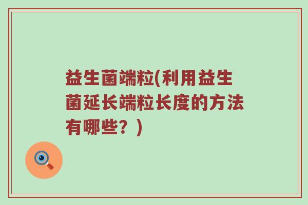 益生菌端粒(利用益生菌延长端粒长度的方法有哪些？)