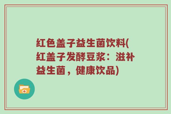 红色盖子益生菌饮料(红盖子发酵豆浆：滋补益生菌，健康饮品)