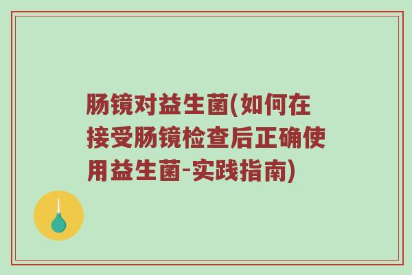 肠镜对益生菌(如何在接受肠镜检查后正确使用益生菌-实践指南)