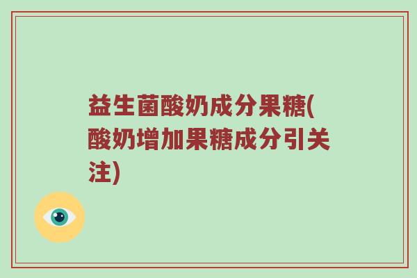 益生菌酸奶成分果糖(酸奶增加果糖成分引关注)