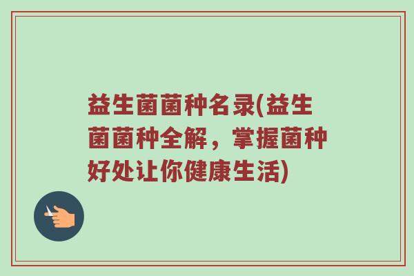 益生菌菌种名录(益生菌菌种全解，掌握菌种好处让你健康生活)