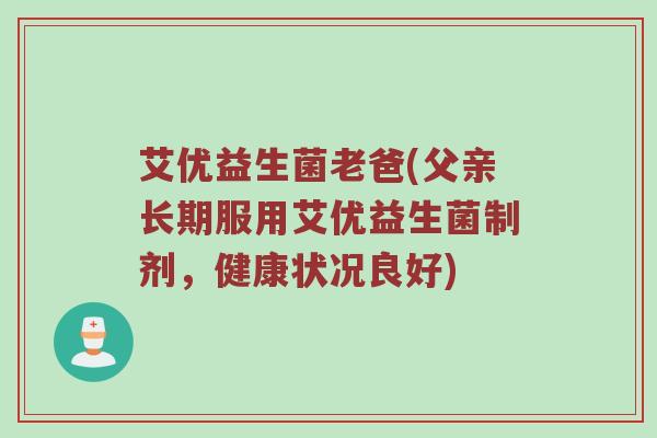 艾优益生菌老爸(父亲长期服用艾优益生菌制剂，健康状况良好)