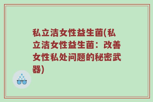 私立洁女性益生菌(私立洁女性益生菌：改善女性私处问题的秘密武器)