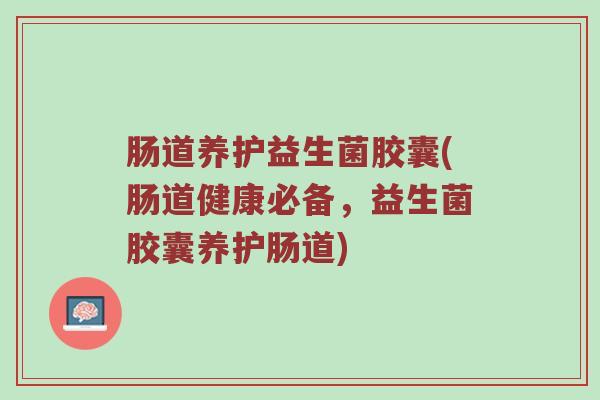 肠道养护益生菌胶囊(肠道健康必备，益生菌胶囊养护肠道)