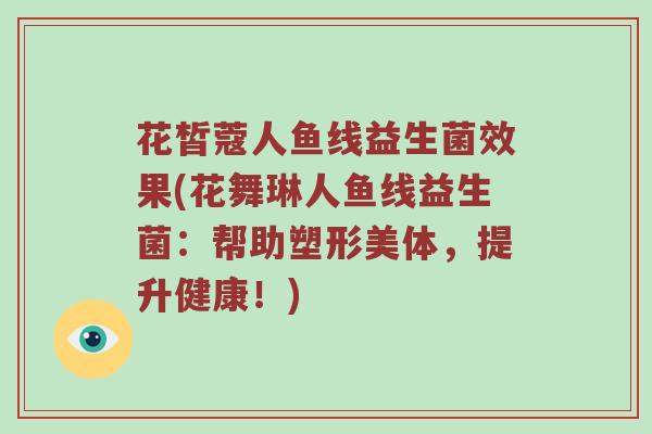 花皙蔻人鱼线益生菌效果(花舞琳人鱼线益生菌：帮助塑形美体，提升健康！)
