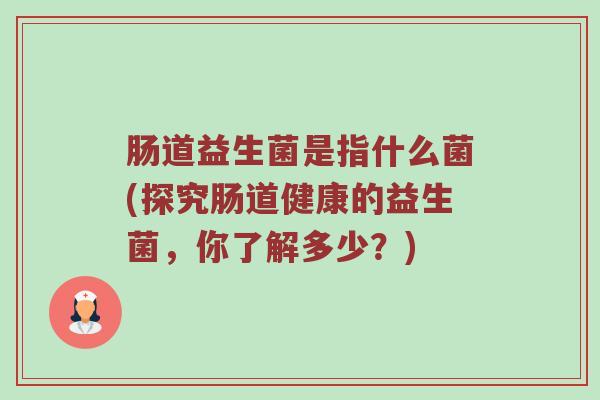肠道益生菌是指什么菌(探究肠道健康的益生菌，你了解多少？)