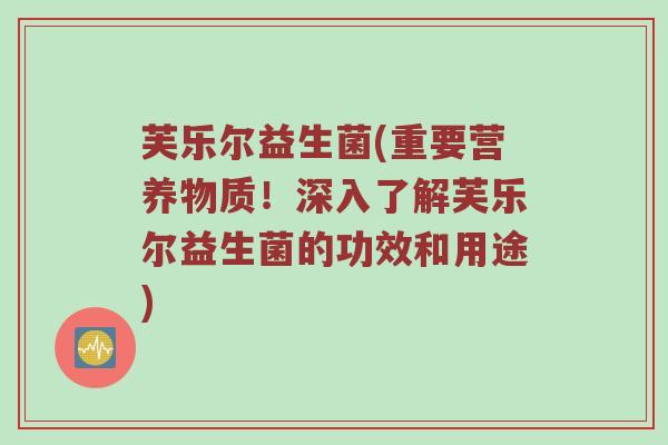 芙乐尔益生菌(重要营养物质！深入了解芙乐尔益生菌的功效和用途)