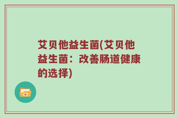 艾贝他益生菌(艾贝他益生菌：改善肠道健康的选择)