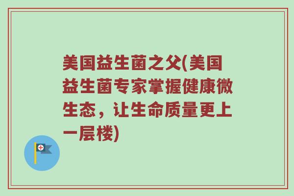美国益生菌之父(美国益生菌专家掌握健康微生态,让生命质量更上一层楼) 美国益生菌之父(美国益生菌专家掌握健康微生态,让生命质量更上一层楼)