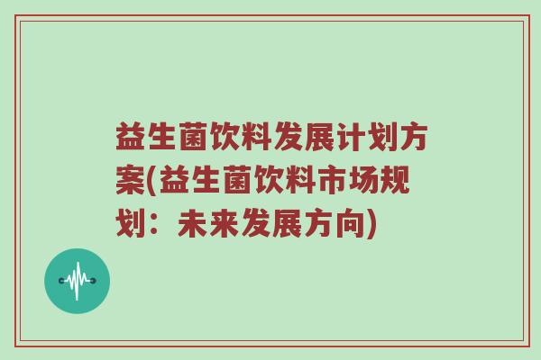 益生菌饮料发展计划方案(益生菌饮料市场规划：未来发展方向)