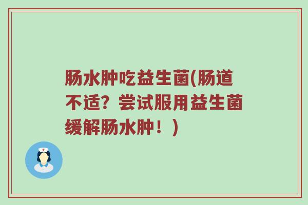 肠水肿吃益生菌(肠道不适？尝试服用益生菌缓解肠水肿！)