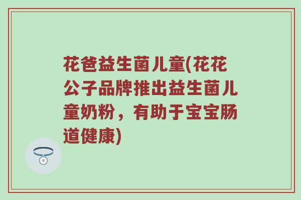 花爸益生菌儿童(花花公子品牌推出益生菌儿童奶粉，有助于宝宝肠道健康)