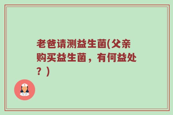 老爸请测益生菌(父亲购买益生菌，有何益处？)