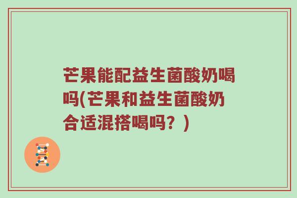 芒果能配益生菌酸奶喝吗(芒果和益生菌酸奶合适混搭喝吗？)