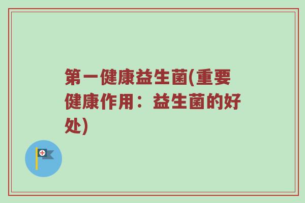 第一健康益生菌(重要健康作用：益生菌的好处)