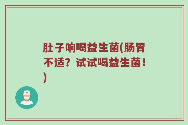 肚子响喝益生菌(肠胃不适？试试喝益生菌！)