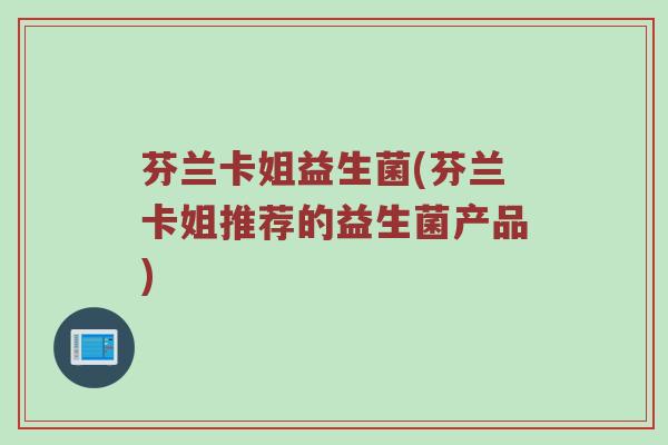 芬兰卡姐益生菌(芬兰卡姐推荐的益生菌产品)