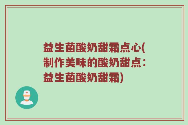 益生菌酸奶甜霜点心(制作美味的酸奶甜点：益生菌酸奶甜霜)