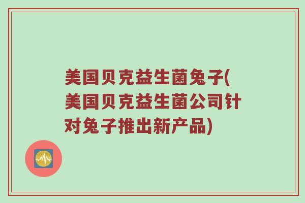 美国贝克益生菌兔子(美国贝克益生菌公司针对兔子推出新产品)
